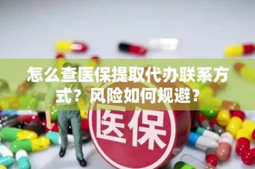 怎么查医保提取代办联系方式？风险如何规避？